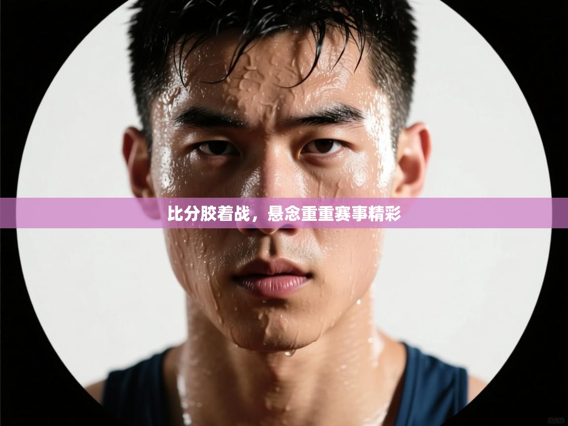 比分胶着战，悬念重重赛事精彩  第1张