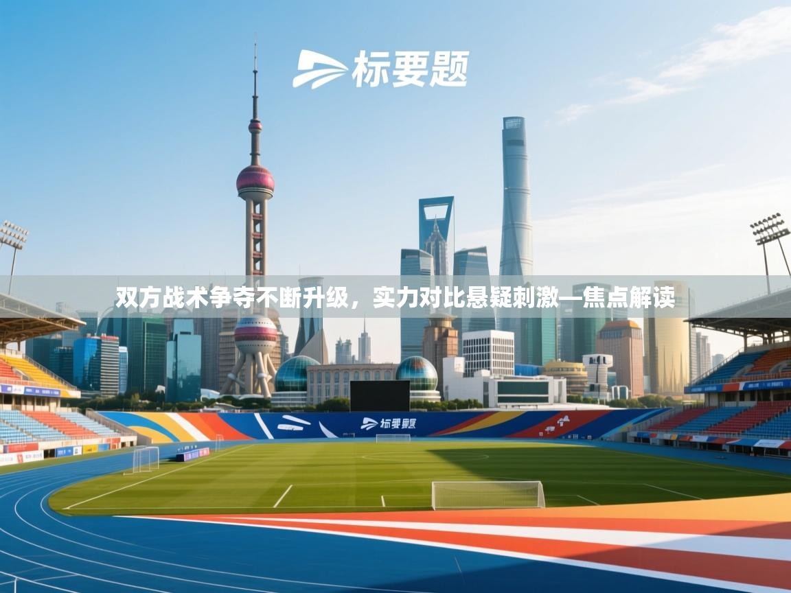 双方战术争夺不断升级，实力对比悬疑刺激—焦点解读  第2张