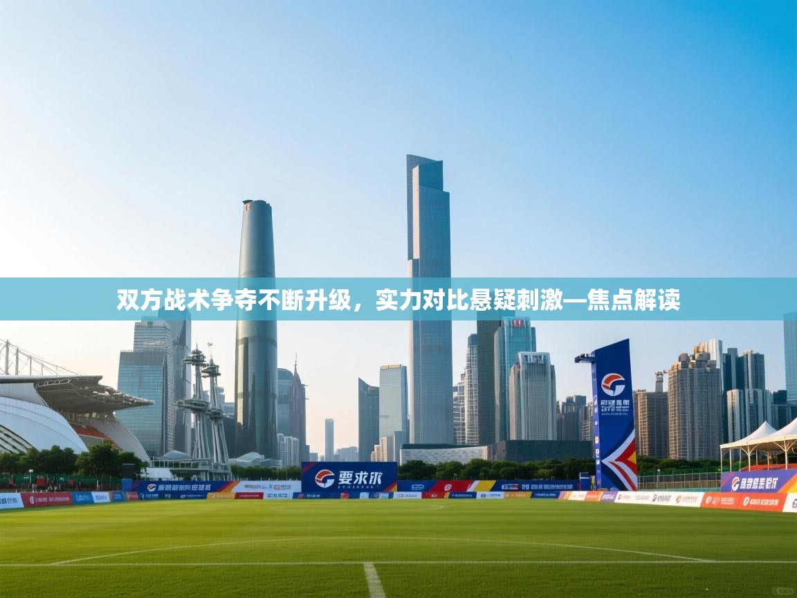 双方战术争夺不断升级，实力对比悬疑刺激—焦点解读  第1张