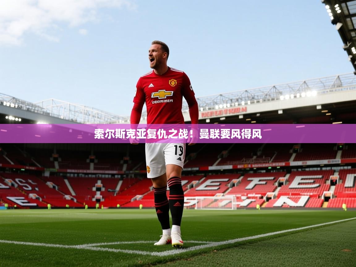 索尔斯克亚复仇之战！曼联要风得风  第1张
