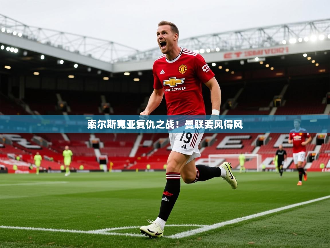 索尔斯克亚复仇之战！曼联要风得风  第2张